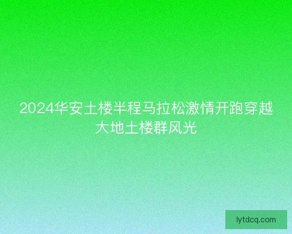2024华安土楼半程马拉松激情开跑穿越大地土楼群风光