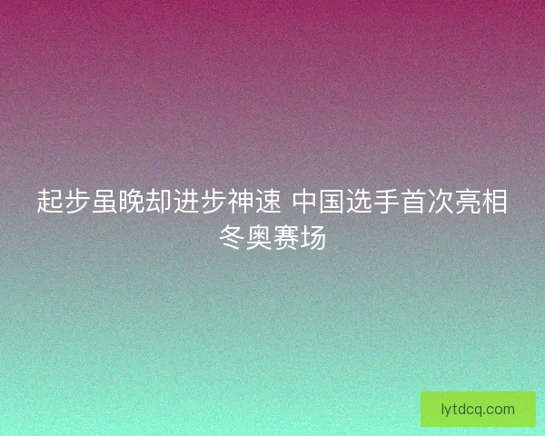 起步虽晚却进步神速 中国选手首次亮相冬奥赛场