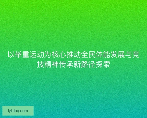 以举重运动为核心推动全民体能发展与竞技精神传承新路径探索