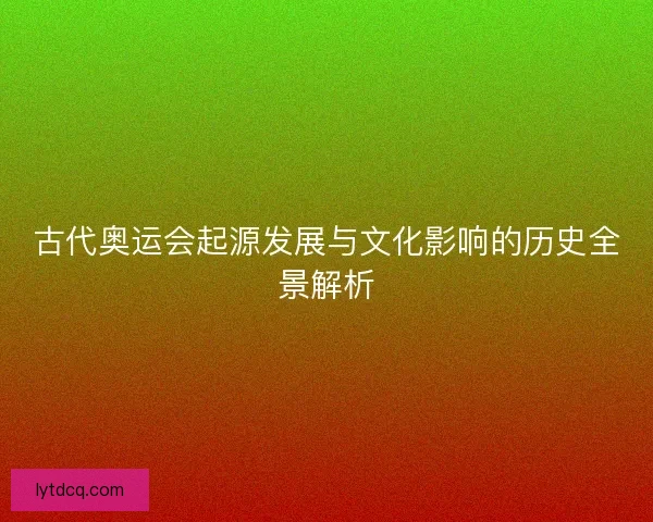 古代奥运会起源发展与文化影响的历史全景解析